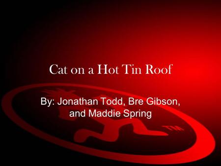 Cat on a Hot Tin Roof By: Jonathan Todd, Bre Gibson, and Maddie Spring.