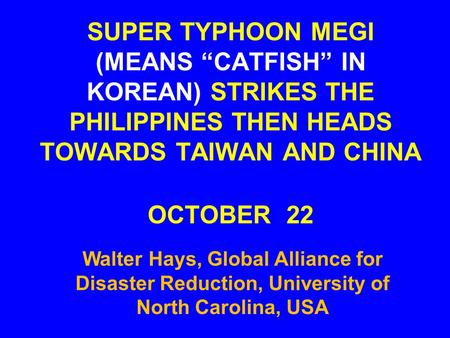 SUPER TYPHOON MEGI (MEANS “CATFISH” IN KOREAN) STRIKES THE PHILIPPINES THEN HEADS TOWARDS TAIWAN AND CHINA OCTOBER 22 Walter Hays, Global Alliance for.