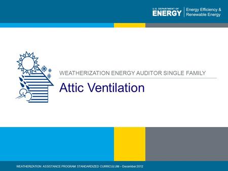 1 | WEATHERIZATION ASSISTANCE PROGRAM STANDARDIZED CURRICULUM – December 2012eere.energy.gov Attic Ventilation WEATHERIZATION ENERGY AUDITOR SINGLE FAMILY.