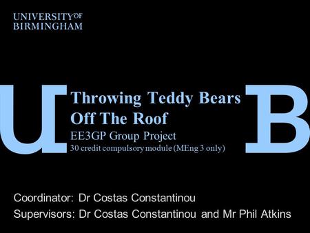 Throwing Teddy Bears Off The Roof EE3GP Group Project 30 credit compulsory module (MEng 3 only) Coordinator: Dr Costas Constantinou Supervisors: Dr Costas.