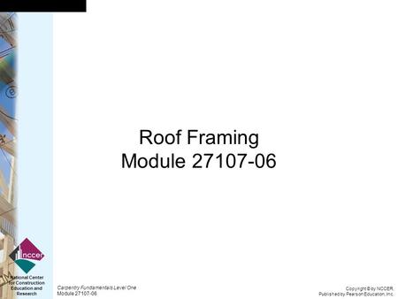 Copyright © by NCCER, Published by Pearson Education, Inc. Carpentry Fundamentals Level One Module 27107-06 National Center for Construction Education.