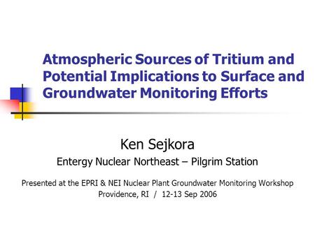 Atmospheric Sources of Tritium and Potential Implications to Surface and Groundwater Monitoring Efforts Ken Sejkora Entergy Nuclear Northeast – Pilgrim.