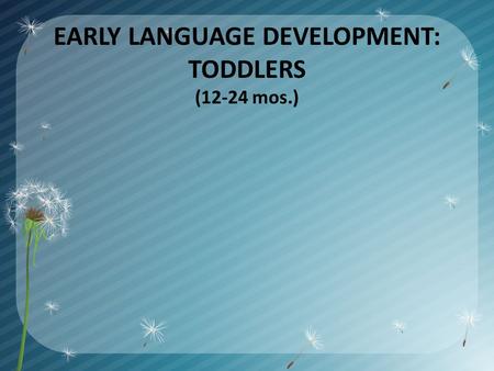 EARLY LANGUAGE DEVELOPMENT: TODDLERS (12-24 mos.).