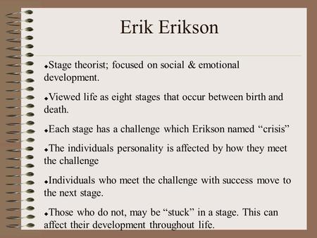 Erik Erikson Stage theorist; focused on social & emotional development. Viewed life as eight stages that occur between birth and death. Each stage has.