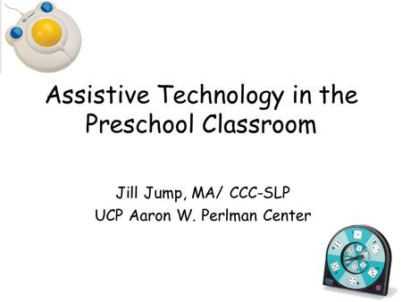 Assistive Technology in the Preschool Classroom Jill Jump, MA/ CCC-SLP UCP Aaron W. Perlman Center.