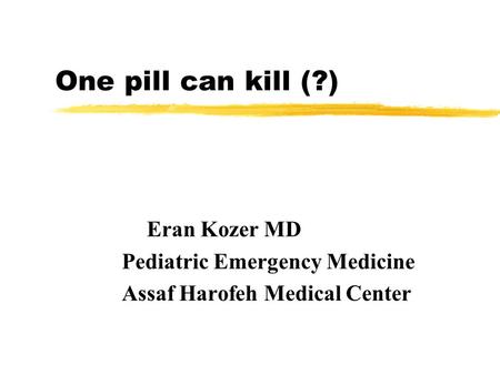 One pill can kill (?) Eran Kozer MD Pediatric Emergency Medicine Assaf Harofeh Medical Center.