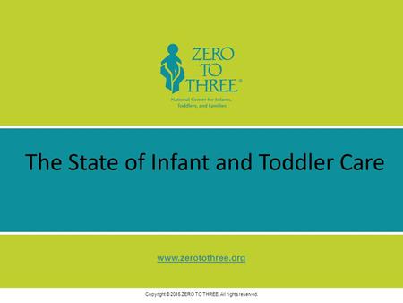 W.zerotothree.org Copyright © 2015 ZERO TO THREE. All rights reserved. The State of Infant and Toddler Care.