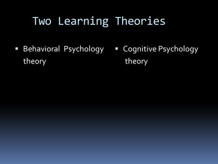 Two Learning Theories  Behavioral Psychology theory  Cognitive Psychology theory.