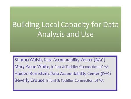 Building Local Capacity for Data Analysis and Use Sharon Walsh, Data Accountability Center (DAC) Mary Anne White, Infant & Toddler Connection of VA Haidee.