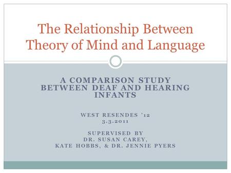 A COMPARISON STUDY BETWEEN DEAF AND HEARING INFANTS WEST RESENDES ’12 3.3.2011 SUPERVISED BY DR. SUSAN CAREY, KATE HOBBS, & DR. JENNIE PYERS The Relationship.