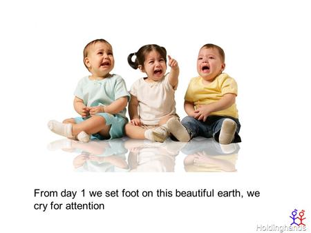 From day 1 we set foot on this beautiful earth, we cry for attention.