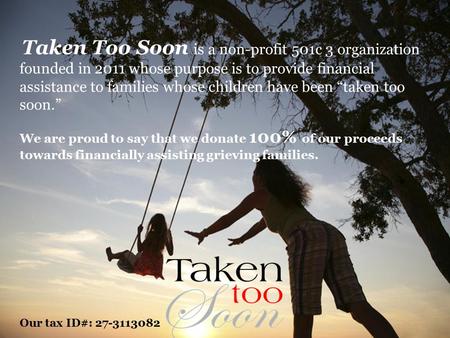 Taken Too Soon is a non-profit 501c 3 organization founded in 2011 whose purpose is to provide financial assistance to families whose children have been.