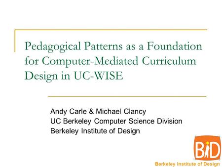 Berkeley Institute of Design Pedagogical Patterns as a Foundation for Computer-Mediated Curriculum Design in UC-WISE Andy Carle & Michael Clancy UC Berkeley.