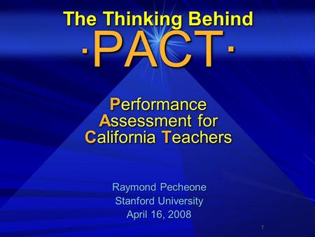 1 The Thinking Behind · PACT· Performance Assessment for California Teachers Raymond Pecheone Raymond Pecheone Stanford University Stanford University.