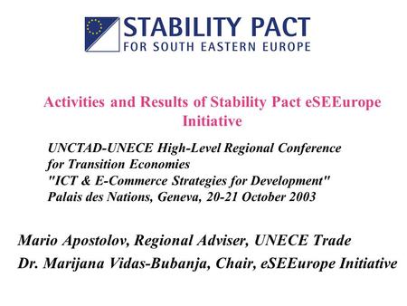 Activities and Results of Stability Pact eSEEurope Initiative Mario Apostolov, Regional Adviser, UNECE Trade Dr. Marijana Vidas-Bubanja, Chair, eSEEurope.