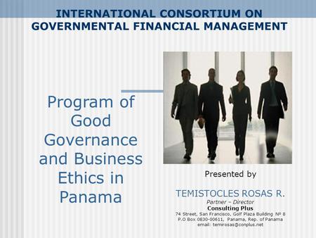 INTERNATIONAL CONSORTIUM ON GOVERNMENTAL FINANCIAL MANAGEMENT Presented by TEMISTOCLES ROSAS R. Partner – Director Consulting Plus 74 Street, San Francisco,