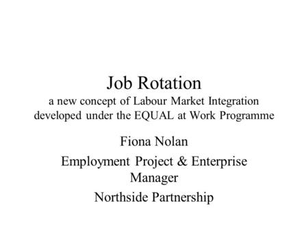 Job Rotation a new concept of Labour Market Integration developed under the EQUAL at Work Programme Fiona Nolan Employment Project & Enterprise Manager.