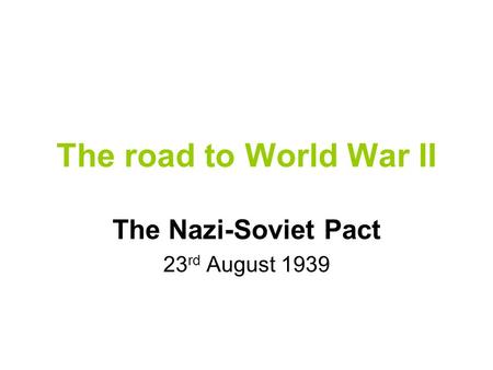 The road to World War II The Nazi-Soviet Pact 23 rd August 1939.