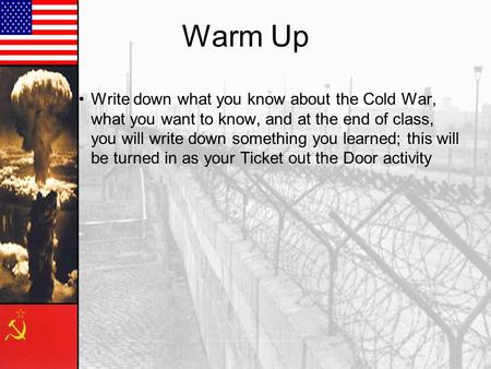 Warm Up Write down what you know about the Cold War, what you want to know, and at the end of class, you will write down something you learned; this will.