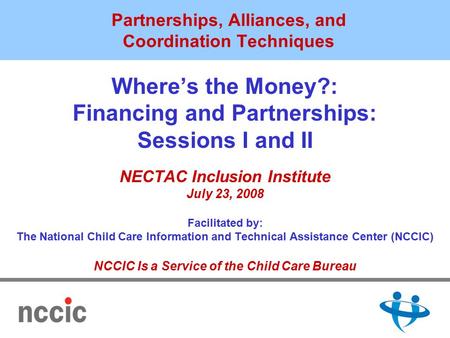 Partnerships, Alliances, and Coordination Techniques Where’s the Money?: Financing and Partnerships: Sessions I and II NECTAC Inclusion Institute July.