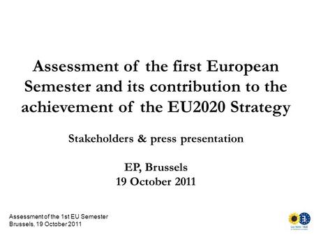 Assessment of the 1st EU Semester Brussels, 19 October 2011 Assessment of the first European Semester and its contribution to the achievement of the EU2020.