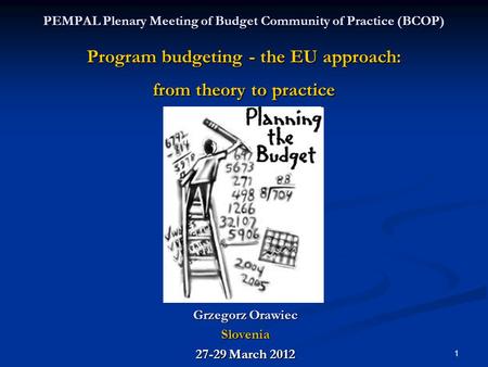 1 PEMPAL Plenary Meeting of Budget Community of Practice (BCOP) Program budgeting - the EU approach: from theory to practice Grzegorz Orawiec Slovenia.