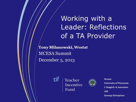 Westat University of Wisconsin J. Koppich & Associates AIR Synergy Enterprises Tony Milanowski, Westat MCESA Summit December 5, 2013 Working with a Leader: