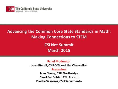 Advancing the Common Core State Standards in Math: Making Connections to STEM CSLNet Summit March 2015 Panel Moderator Joan Bissell, CSU Office of the.