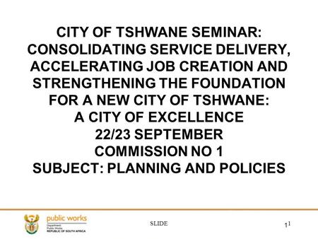 SLIDE1 CITY OF TSHWANE SEMINAR: CONSOLIDATING SERVICE DELIVERY, ACCELERATING JOB CREATION AND STRENGTHENING THE FOUNDATION FOR A NEW CITY OF TSHWANE: A.