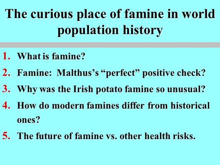 The curious place of famine in world population history 1. What is famine? 2. Famine: Malthus’s “perfect” positive check? 3. Why was the Irish potato famine.