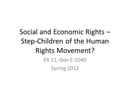 Social and Economic Rights – Step-Children of the Human Rights Movement? ER 11, Gov E-1040 Spring 2012.