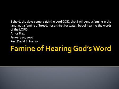 Behold, the days come, saith the Lord GOD, that I will send a famine in the land, not a famine of bread, nor a thirst for water, but of hearing the words.