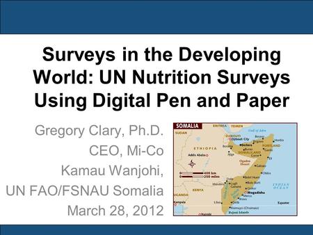 Surveys in the Developing World: UN Nutrition Surveys Using Digital Pen and Paper Gregory Clary, Ph.D. CEO, Mi-Co Kamau Wanjohi, UN FAO/FSNAU Somalia March.