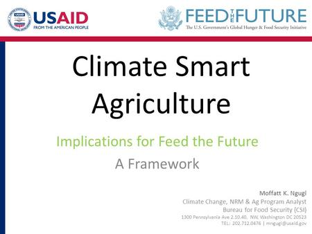 Climate Smart Agriculture Implications for Feed the Future A Framework Moffatt K. Ngugi Climate Change, NRM & Ag Program Analyst Bureau for Food Security.