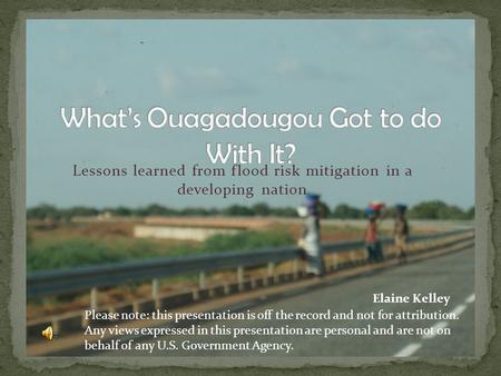 Lessons learned from flood risk mitigation in a developing nation Elaine Kelley Please note: this presentation is off the record and not for attribution.