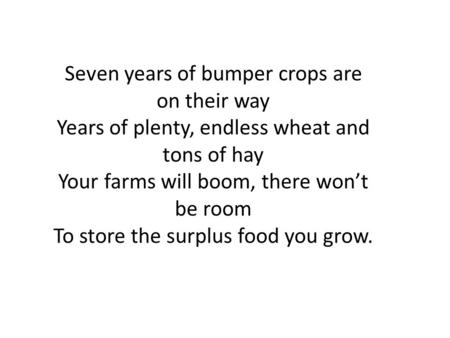 Seven years of bumper crops are on their way Years of plenty, endless wheat and tons of hay Your farms will boom, there won’t be room To store the surplus.