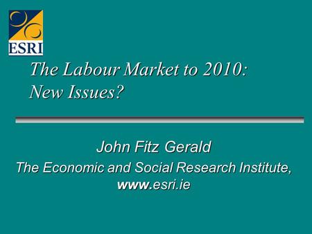 The Labour Market to 2010: New Issues? John Fitz Gerald The Economic and Social Research Institute, www.esri.ie.