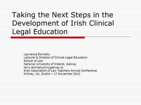 Taking the Next Steps in the Development of Irish Clinical Legal Education Lawrence Donnelly Lecturer & Director of Clinical Legal Education School of.