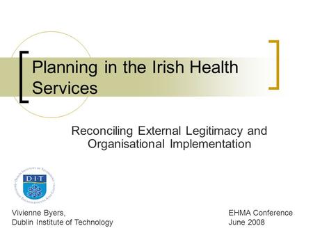 Planning in the Irish Health Services Reconciling External Legitimacy and Organisational Implementation Vivienne Byers, Dublin Institute of Technology.