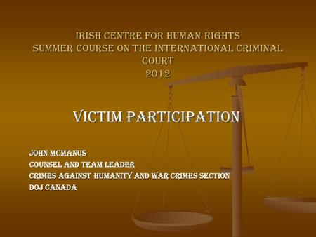 Irish Centre for Human Rights Summer Course on the International Criminal Court 2012 Victim Participation John McManus Counsel and Team Leader Crimes Against.