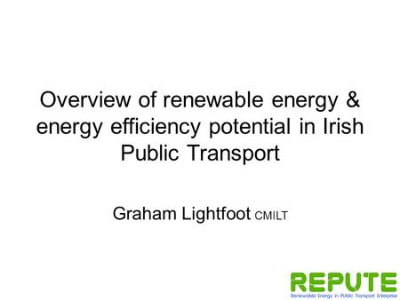 Overview of renewable energy & energy efficiency potential in Irish Public Transport Graham Lightfoot CMILT.