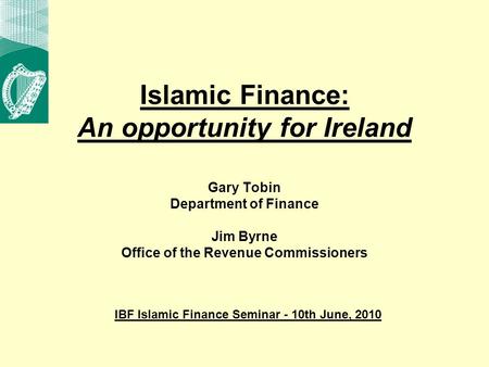 Islamic Finance: An opportunity for Ireland Gary Tobin Department of Finance Jim Byrne Office of the Revenue Commissioners IBF Islamic Finance Seminar.