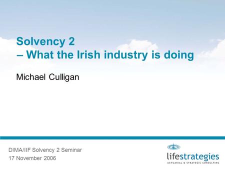 Solvency 2 – What the Irish industry is doing Michael Culligan DIMA/IIF Solvency 2 Seminar 17 November 2006.