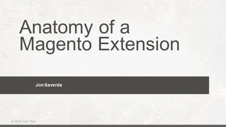 © 2014 Irish Titan Anatomy of a Magento Extension Jon Saverda.