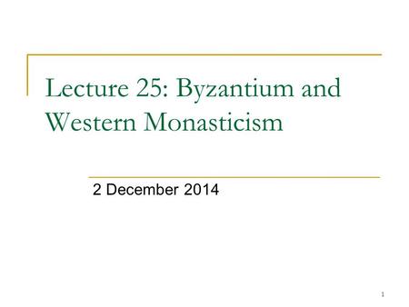 1 Lecture 25: Byzantium and Western Monasticism 2 December 2014.