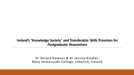 Ireland’s ‘Knowledge Society’ and Transferable Skills Provision for Postgraduate Researchers Dr Gerard Downes & Dr Jessica Kindler, Mary Immaculate College,