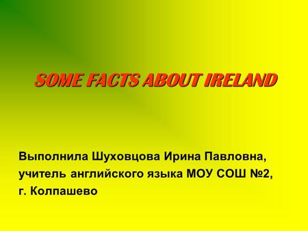 SOME FACTS ABOUT IRELAND Выполнила Шуховцова Ирина Павловна, учитель английского языка МОУ СОШ №2, г. Колпашево.