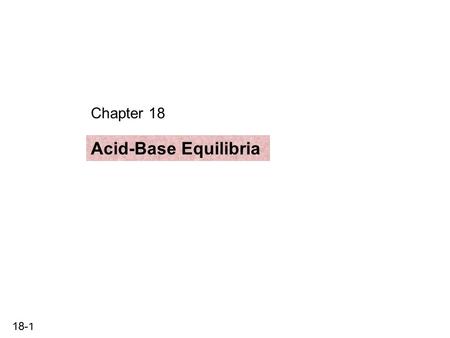 18-1 Chapter 18 Acid-Base Equilibria. 18-2 Acid-Base Equilibria 18.1 Acids and bases in water 18.2 Auto-ionization of water and the pH scale 18.3 Proton.