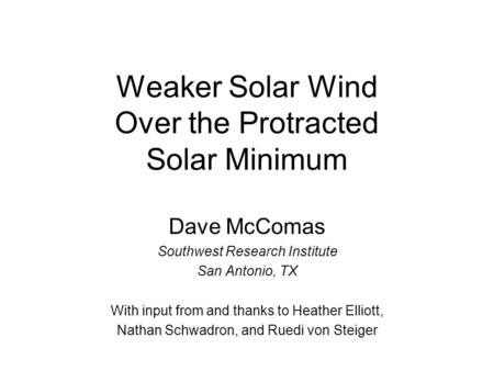 Weaker Solar Wind Over the Protracted Solar Minimum Dave McComas Southwest Research Institute San Antonio, TX With input from and thanks to Heather Elliott,