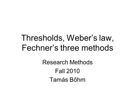 Thresholds, Weber’s law, Fechner’s three methods Research Methods Fall 2010 Tamás Bőhm.